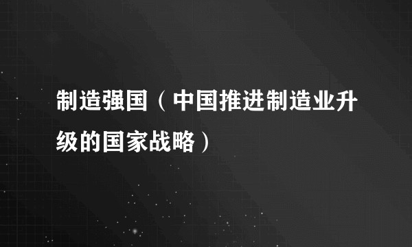 制造强国（中国推进制造业升级的国家战略）