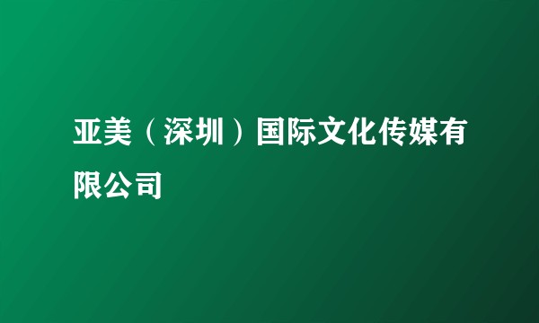 亚美(深圳)国际文化传媒有限公司
