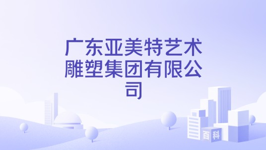 广东亚美特艺术雕塑集团有限公司