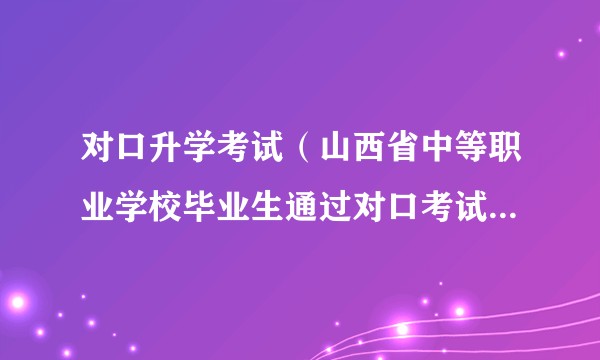 对口升学考试（山西省中等职业学校毕业生通过对口考试进入高等院校的招生方式）