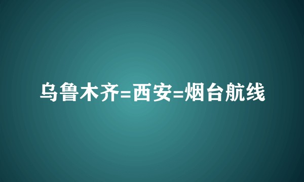 乌鲁木齐=西安=烟台航线