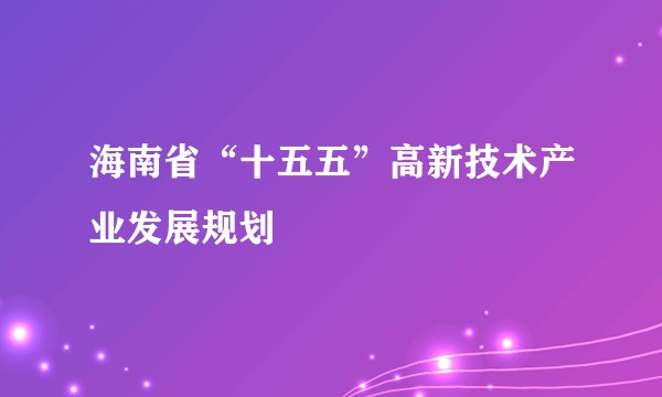 海南省“十五五”高新技术产业发展规划