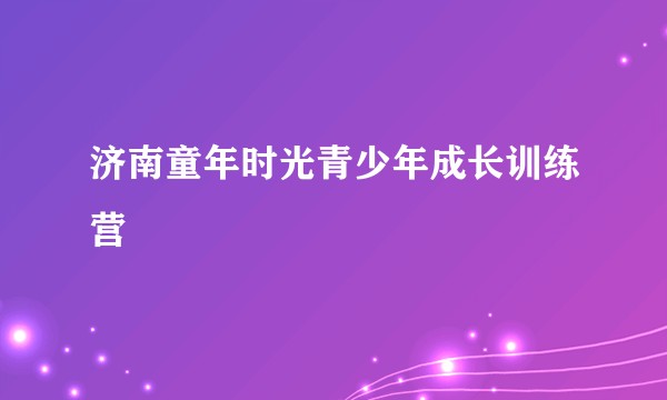 济南童年时光青少年成长训练营