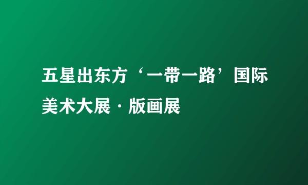 五星出东方‘一带一路’国际美术大展·版画展