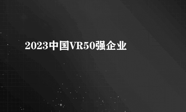 2023中国VR50强企业