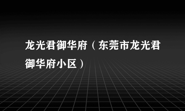 龙光君御华府（东莞市龙光君御华府小区）