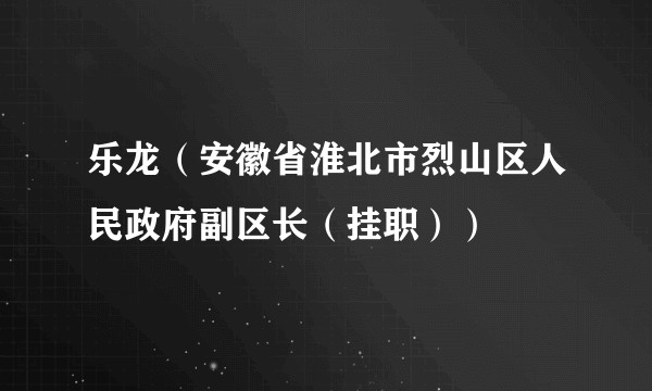 乐龙（安徽省淮北市烈山区人民政府副区长（挂职））