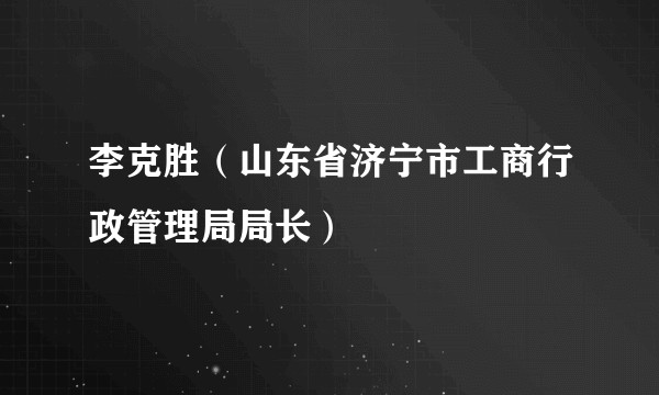 李克胜（山东省济宁市工商行政管理局局长）