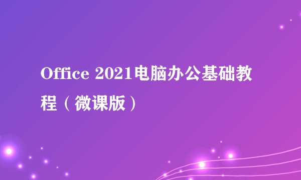 Office 2021电脑办公基础教程（微课版）