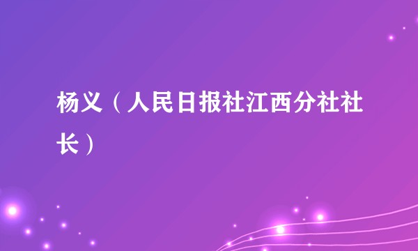 杨义（人民日报社江西分社社长）