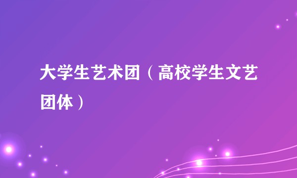 大学生艺术团（高校学生文艺团体）