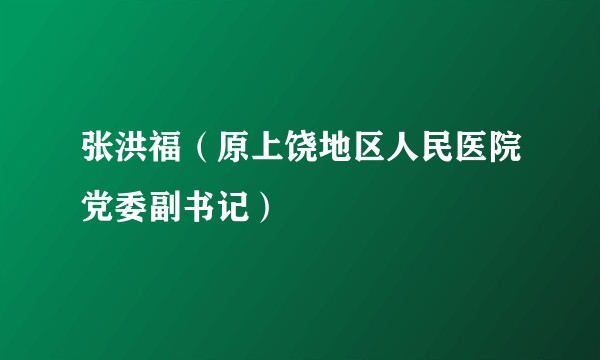 张洪福（原上饶地区人民医院党委副书记）