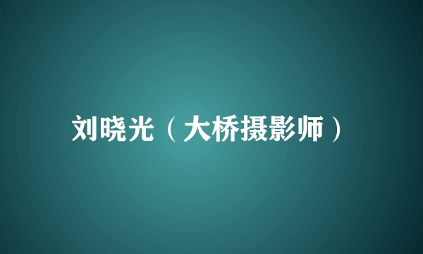 刘晓光（大桥摄影师）