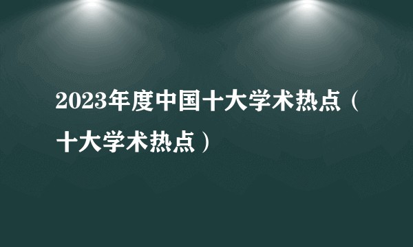 2023年度中国十大学术热点（十大学术热点）