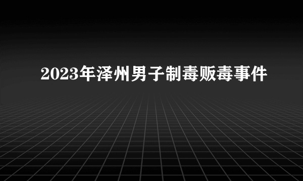 2023年泽州男子制毒贩毒事件
