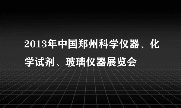 2013年中国郑州科学仪器、化学试剂、玻璃仪器展览会