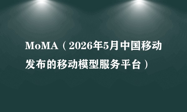 MoMA（2026年5月中国移动发布的移动模型服务平台）