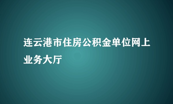 连云港市住房公积金单位网上业务大厅