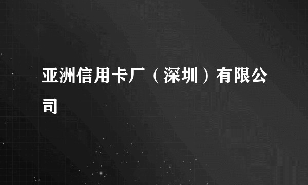 亚洲信用卡厂（深圳）有限公司