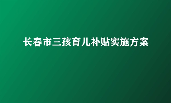 长春市三孩育儿补贴实施方案
