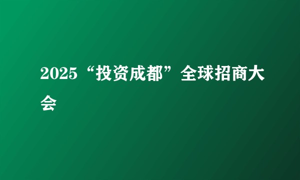 2025“投资成都”全球招商大会