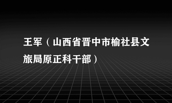 王军（山西省晋中市榆社县文旅局原正科干部）