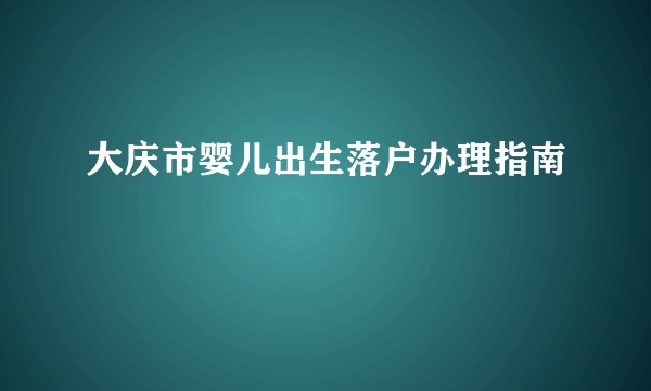 大庆市婴儿出生落户办理指南