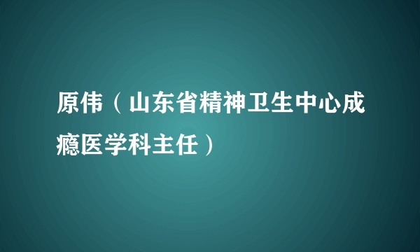 原伟（山东省精神卫生中心成瘾医学科主任）