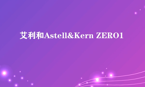 艾利和Astell&Kern ZERO1