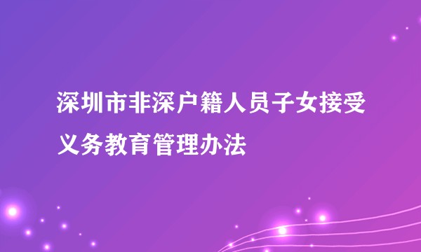 深圳市非深户籍人员子女接受义务教育管理办法