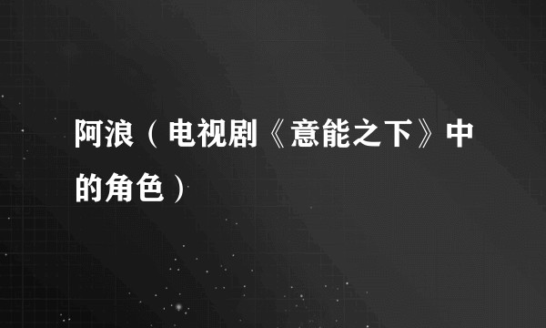 阿浪(电视剧《意能之下》中的角色)