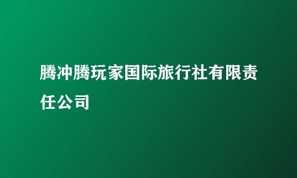 腾冲腾玩家国际旅行社有限责任公司