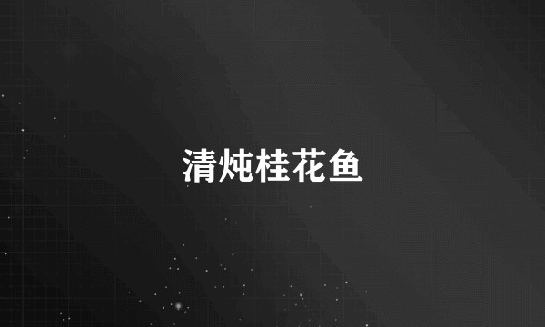 清炖桂花鱼