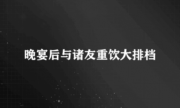 晚宴后与诸友重饮大排档
