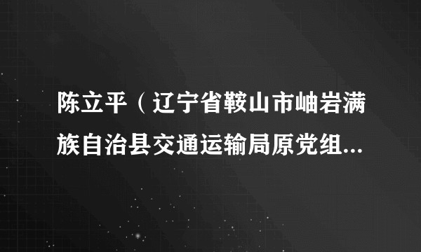 陈立平（辽宁省鞍山市岫岩满族自治县交通运输局原党组书记、局长、三级调研员）