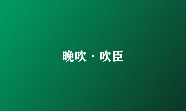 晚吹·吹臣