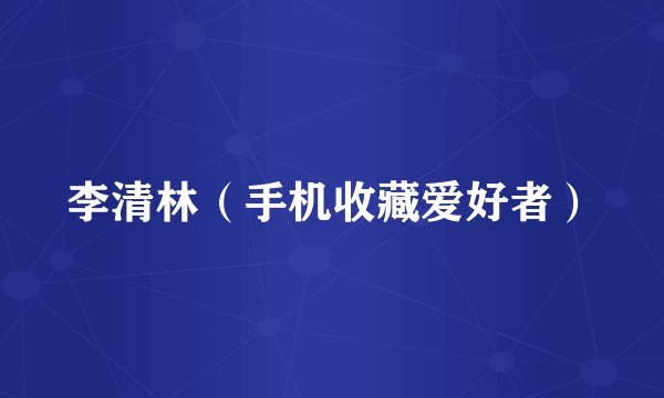 李清林（手机收藏爱好者）