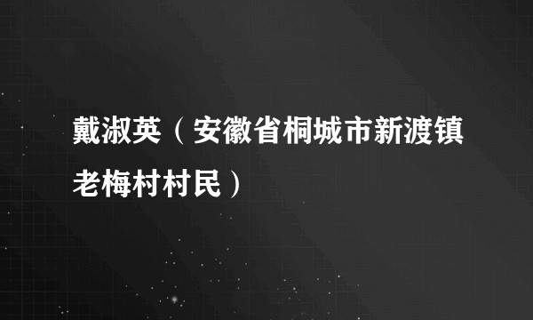 戴淑英（安徽省桐城市新渡镇老梅村村民）