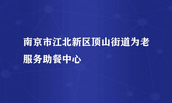 南京市江北新区顶山街道为老服务助餐中心
