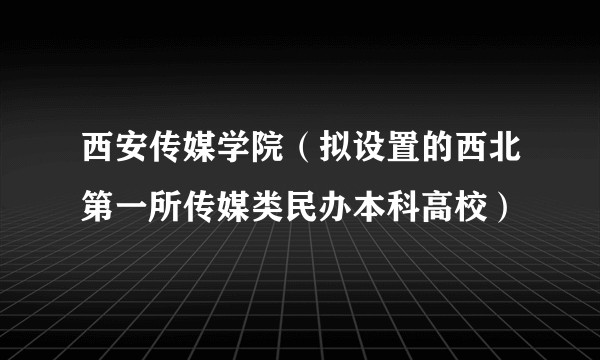 西安传媒学院（拟设置的西北第一所传媒类民办本科高校）