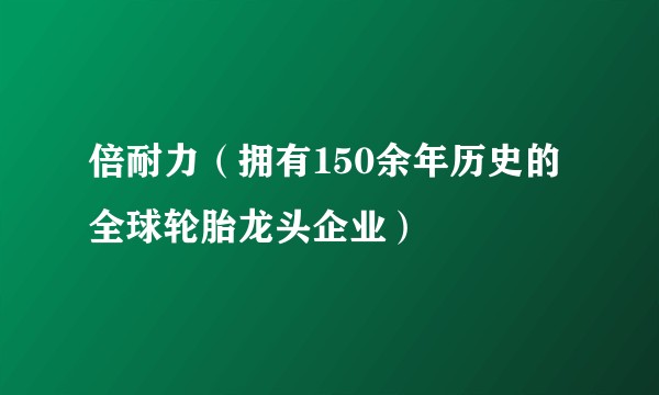 倍耐力（拥有150余年历史的全球轮胎龙头企业）