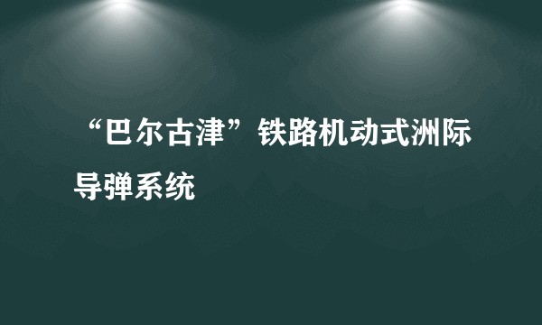“巴尔古津”铁路机动式洲际导弹系统