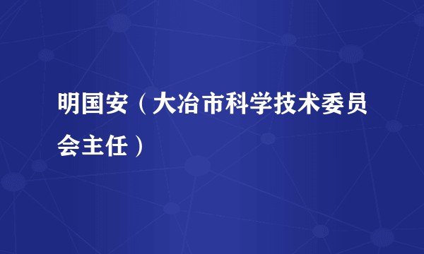 明国安（大冶市科学技术委员会主任）