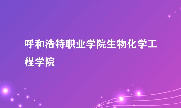 呼和浩特职业学院生物化学工程学院