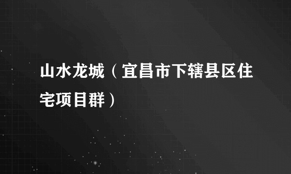 山水龙城（宜昌市下辖县区住宅项目群）