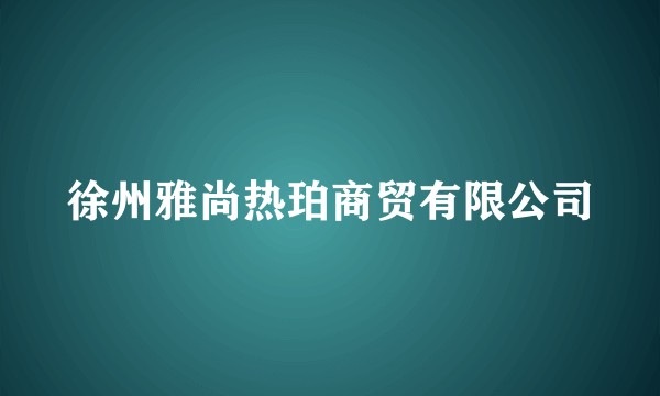 徐州雅尚热珀商贸有限公司