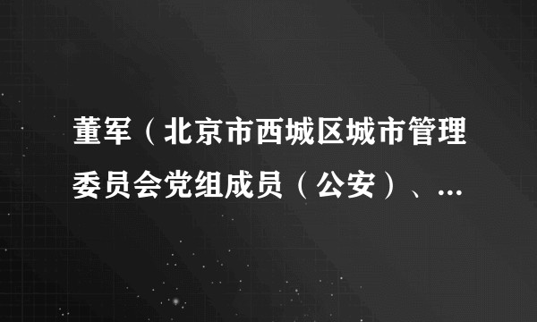 董军(北京市西城区城市管理委员会党组成员(公安)、一级高级警长)