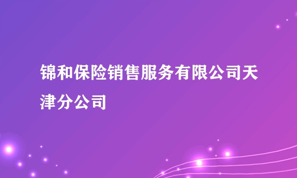 锦和保险销售服务有限公司天津分公司