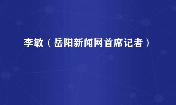 李敏（岳阳新闻网首席记者）