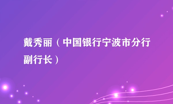 戴秀丽（中国银行宁波市分行副行长）